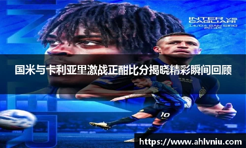 国米与卡利亚里激战正酣比分揭晓精彩瞬间回顾