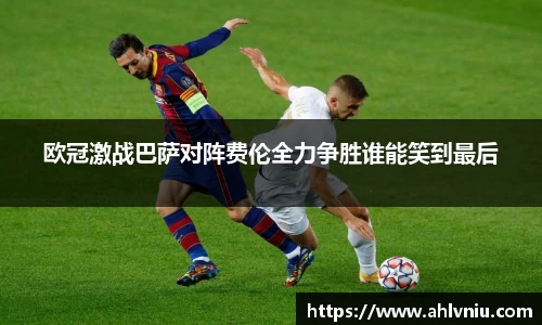 欧冠激战巴萨对阵费伦全力争胜谁能笑到最后