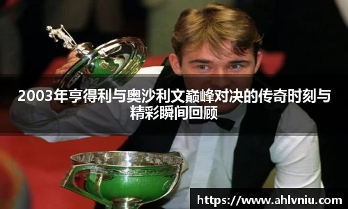 2003年亨得利与奥沙利文巅峰对决的传奇时刻与精彩瞬间回顾