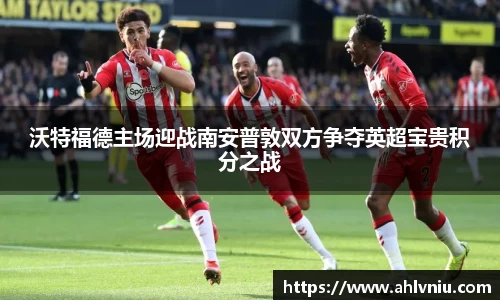 沃特福德主场迎战南安普敦双方争夺英超宝贵积分之战